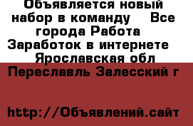 Объявляется новый набор в команду! - Все города Работа » Заработок в интернете   . Ярославская обл.,Переславль-Залесский г.